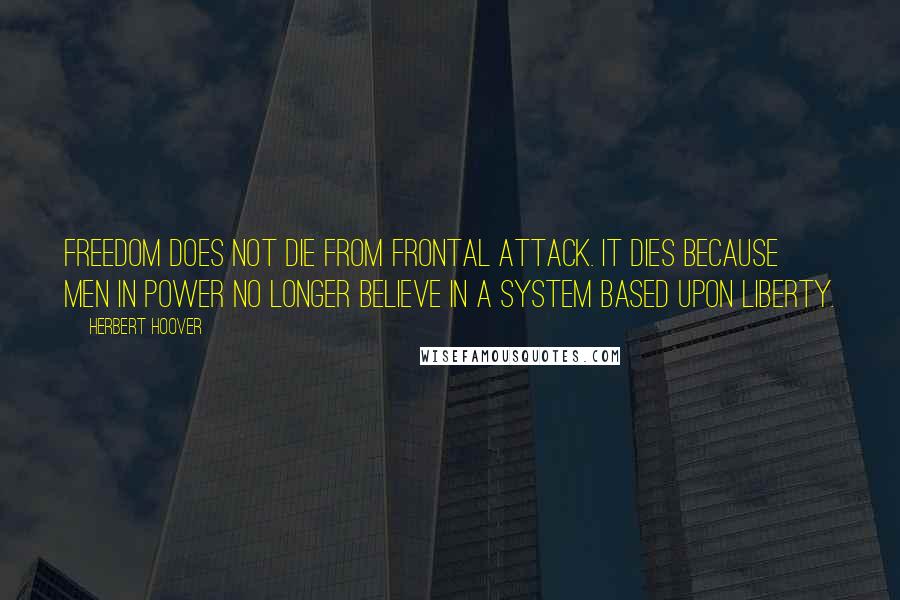 Herbert Hoover Quotes: Freedom does not die from frontal attack. It dies because men in power no longer believe in a system based upon liberty.