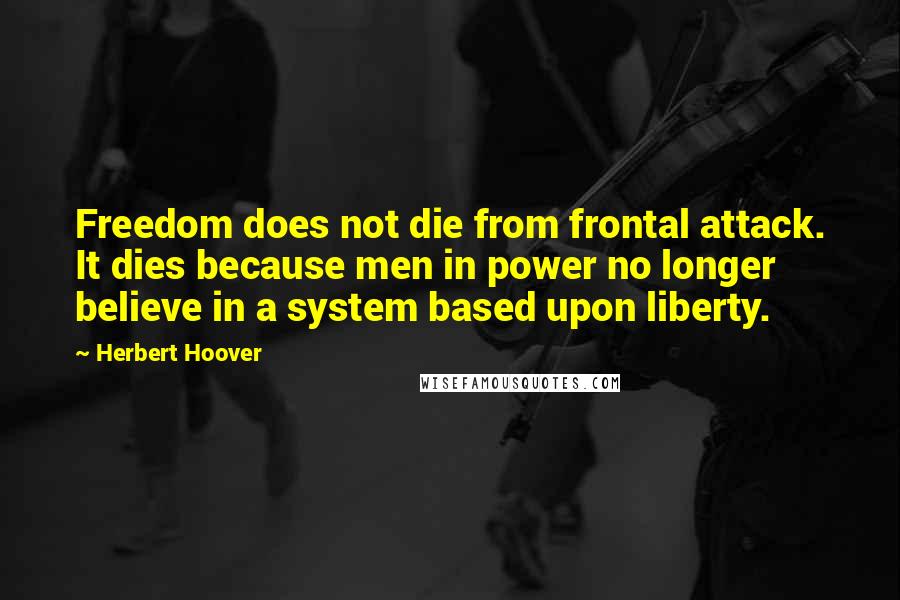 Herbert Hoover Quotes: Freedom does not die from frontal attack. It dies because men in power no longer believe in a system based upon liberty.