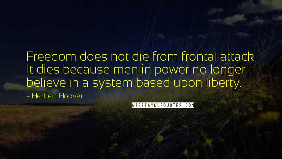 Herbert Hoover Quotes: Freedom does not die from frontal attack. It dies because men in power no longer believe in a system based upon liberty.