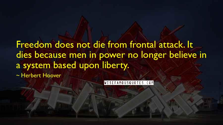 Herbert Hoover Quotes: Freedom does not die from frontal attack. It dies because men in power no longer believe in a system based upon liberty.