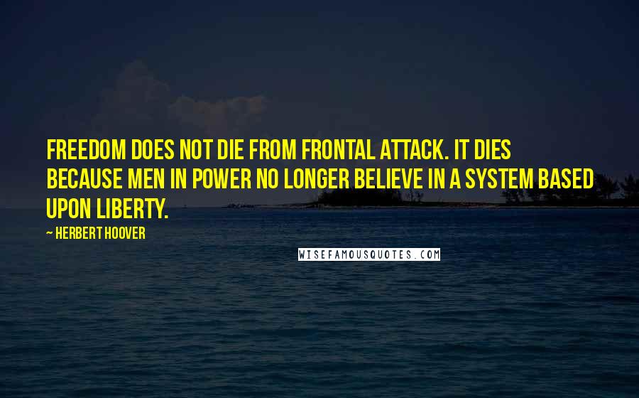 Herbert Hoover Quotes: Freedom does not die from frontal attack. It dies because men in power no longer believe in a system based upon liberty.