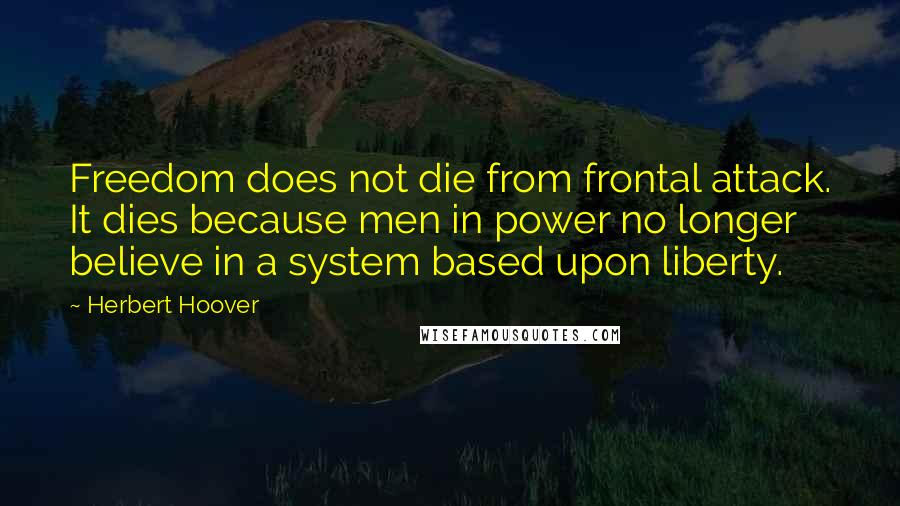 Herbert Hoover Quotes: Freedom does not die from frontal attack. It dies because men in power no longer believe in a system based upon liberty.