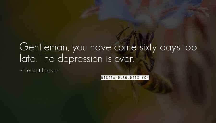 Herbert Hoover Quotes: Gentleman, you have come sixty days too late. The depression is over.