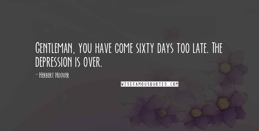 Herbert Hoover Quotes: Gentleman, you have come sixty days too late. The depression is over.