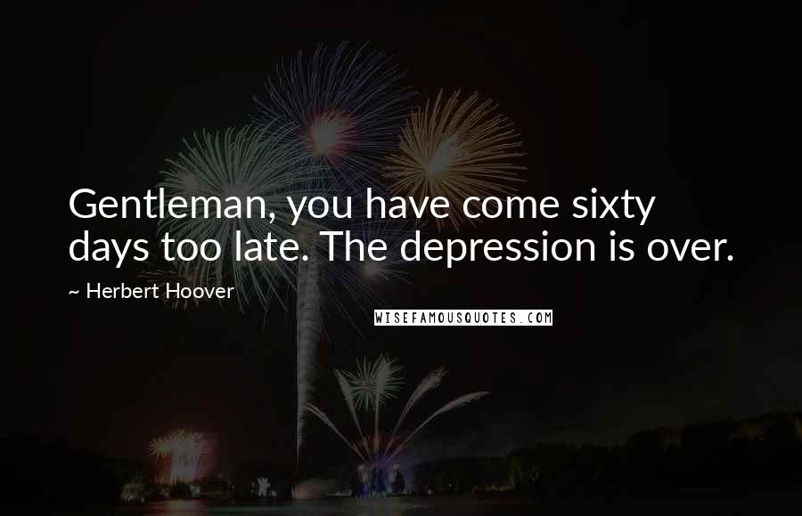 Herbert Hoover Quotes: Gentleman, you have come sixty days too late. The depression is over.