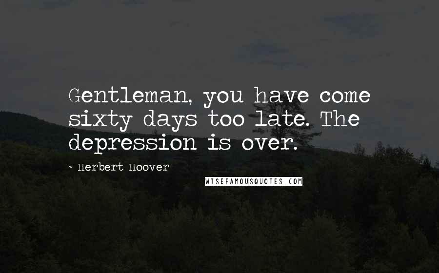 Herbert Hoover Quotes: Gentleman, you have come sixty days too late. The depression is over.