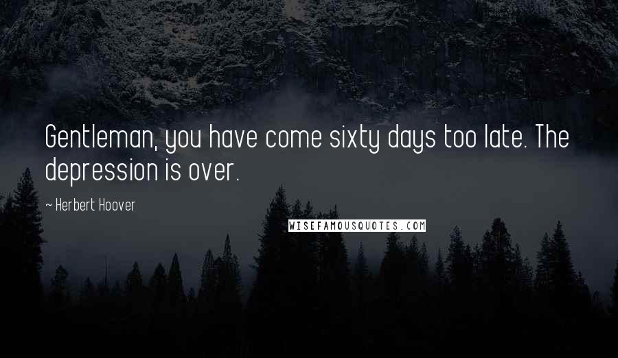 Herbert Hoover Quotes: Gentleman, you have come sixty days too late. The depression is over.