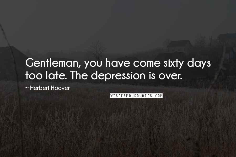 Herbert Hoover Quotes: Gentleman, you have come sixty days too late. The depression is over.