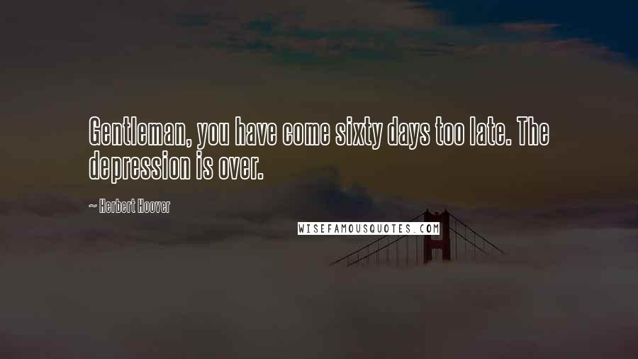 Herbert Hoover Quotes: Gentleman, you have come sixty days too late. The depression is over.