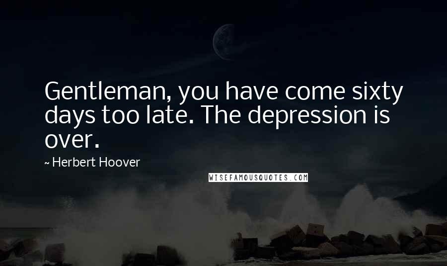 Herbert Hoover Quotes: Gentleman, you have come sixty days too late. The depression is over.