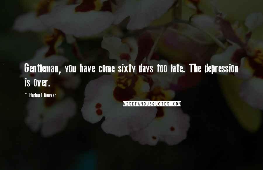 Herbert Hoover Quotes: Gentleman, you have come sixty days too late. The depression is over.