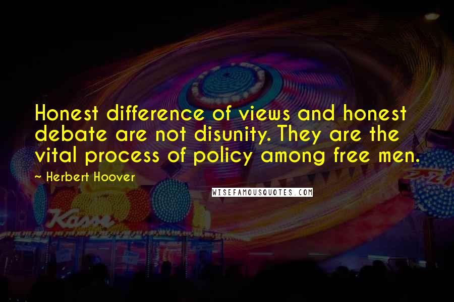 Herbert Hoover Quotes: Honest difference of views and honest debate are not disunity. They are the vital process of policy among free men.