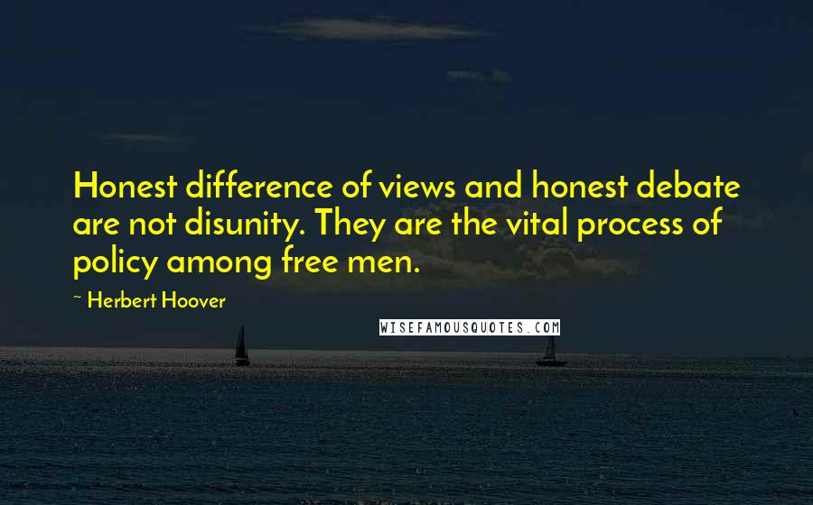 Herbert Hoover Quotes: Honest difference of views and honest debate are not disunity. They are the vital process of policy among free men.