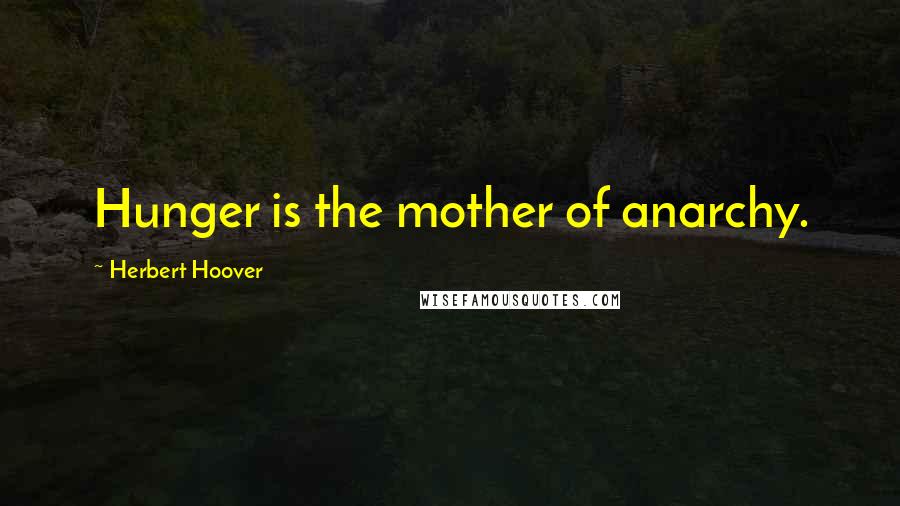 Herbert Hoover Quotes: Hunger is the mother of anarchy.