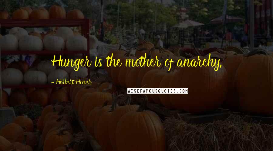 Herbert Hoover Quotes: Hunger is the mother of anarchy.