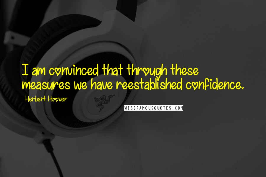 Herbert Hoover Quotes: I am convinced that through these measures we have reestablished confidence.