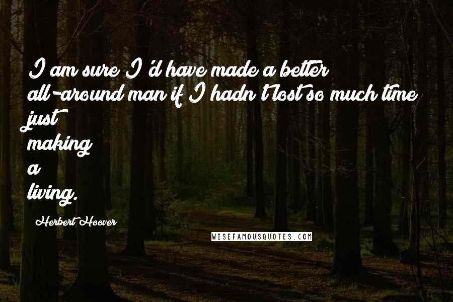 Herbert Hoover Quotes: I am sure I'd have made a better all-around man if I hadn't lost so much time just making a living.