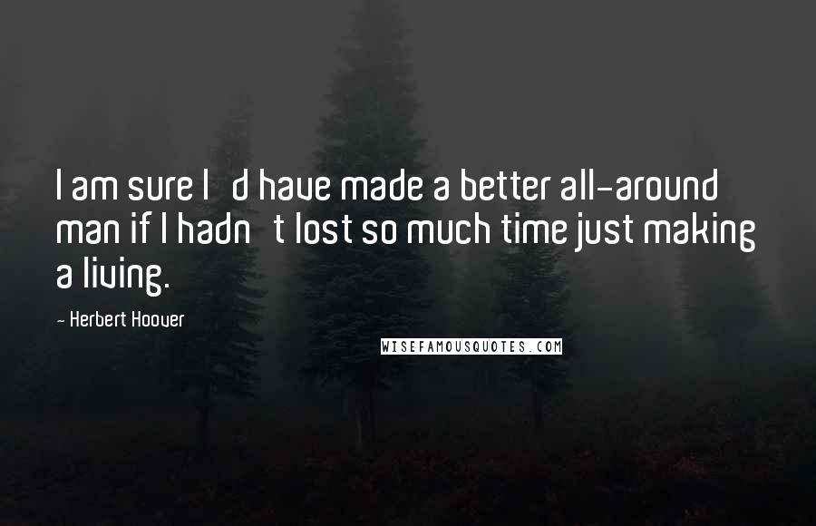 Herbert Hoover Quotes: I am sure I'd have made a better all-around man if I hadn't lost so much time just making a living.