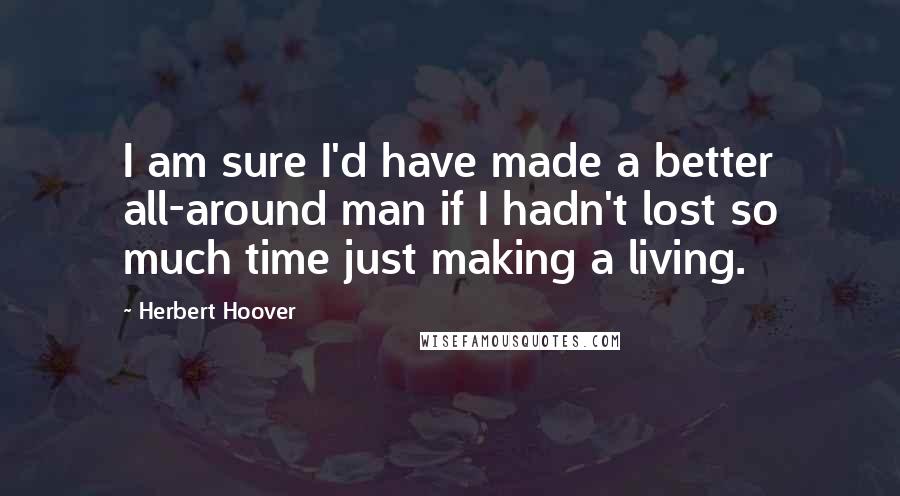 Herbert Hoover Quotes: I am sure I'd have made a better all-around man if I hadn't lost so much time just making a living.