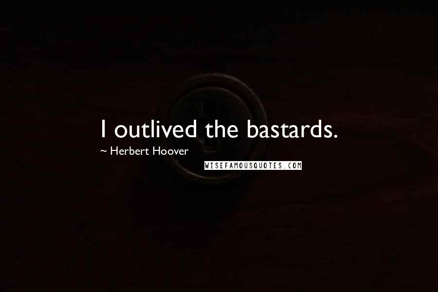 Herbert Hoover Quotes: I outlived the bastards.