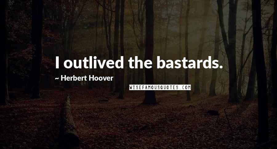 Herbert Hoover Quotes: I outlived the bastards.