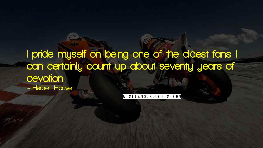 Herbert Hoover Quotes: I pride myself on being one of the oldest fans. I can certainly count up about seventy years of devotion.