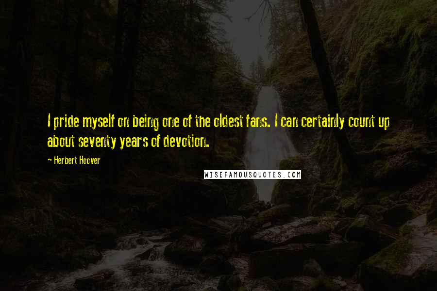 Herbert Hoover Quotes: I pride myself on being one of the oldest fans. I can certainly count up about seventy years of devotion.