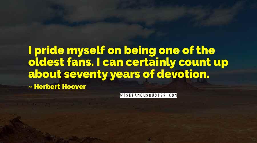Herbert Hoover Quotes: I pride myself on being one of the oldest fans. I can certainly count up about seventy years of devotion.