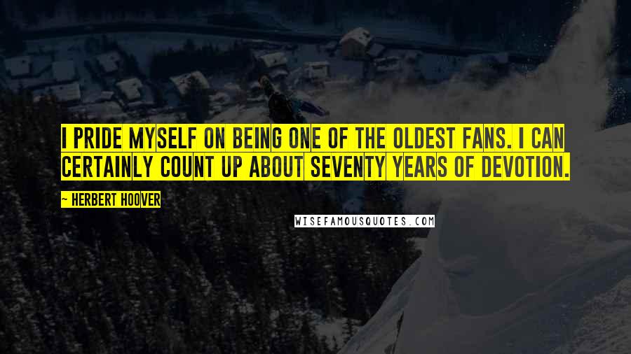 Herbert Hoover Quotes: I pride myself on being one of the oldest fans. I can certainly count up about seventy years of devotion.