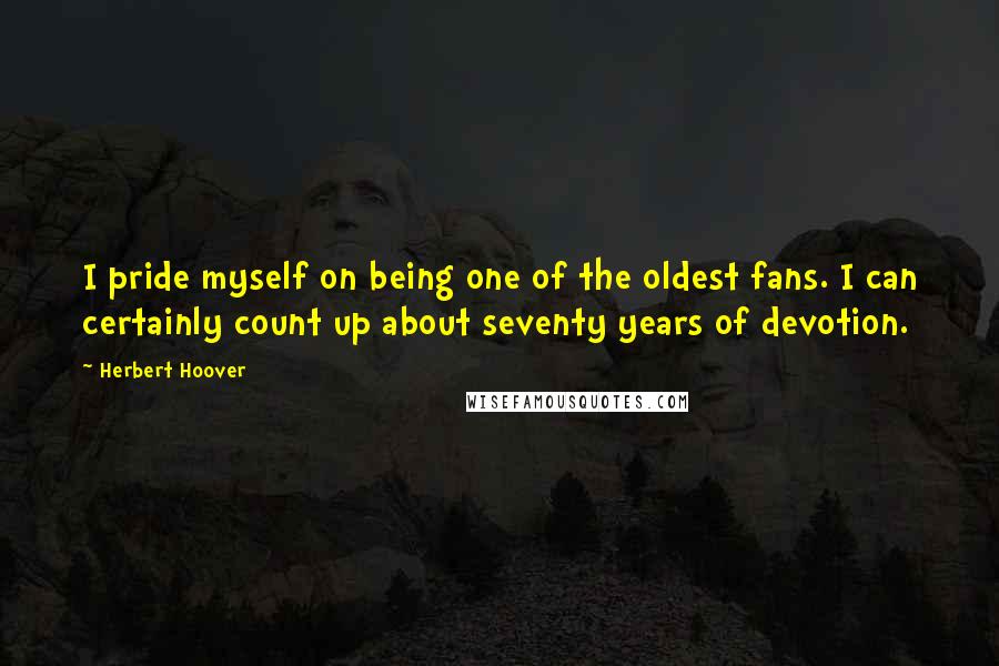 Herbert Hoover Quotes: I pride myself on being one of the oldest fans. I can certainly count up about seventy years of devotion.