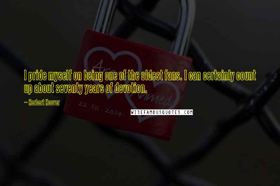 Herbert Hoover Quotes: I pride myself on being one of the oldest fans. I can certainly count up about seventy years of devotion.