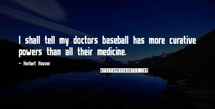 Herbert Hoover Quotes: I shall tell my doctors baseball has more curative powers than all their medicine.