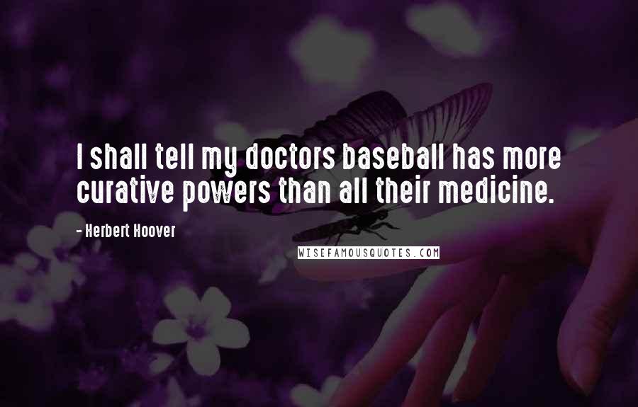 Herbert Hoover Quotes: I shall tell my doctors baseball has more curative powers than all their medicine.