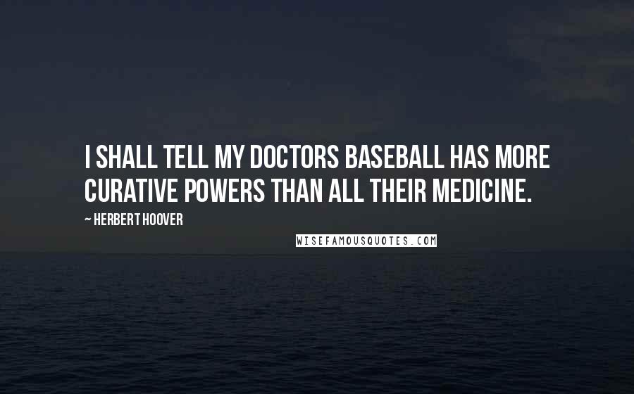 Herbert Hoover Quotes: I shall tell my doctors baseball has more curative powers than all their medicine.