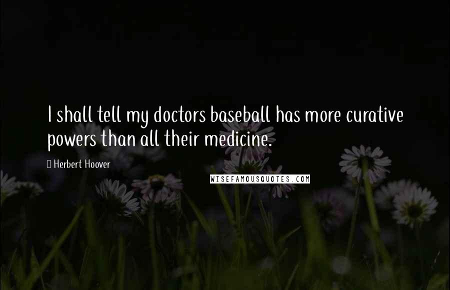 Herbert Hoover Quotes: I shall tell my doctors baseball has more curative powers than all their medicine.