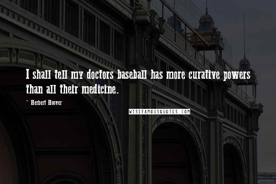 Herbert Hoover Quotes: I shall tell my doctors baseball has more curative powers than all their medicine.