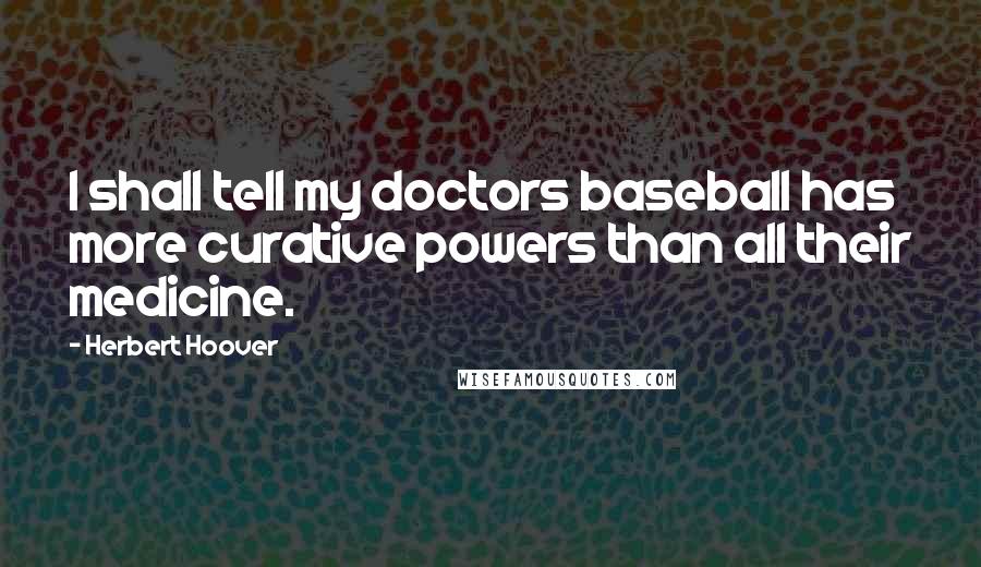 Herbert Hoover Quotes: I shall tell my doctors baseball has more curative powers than all their medicine.