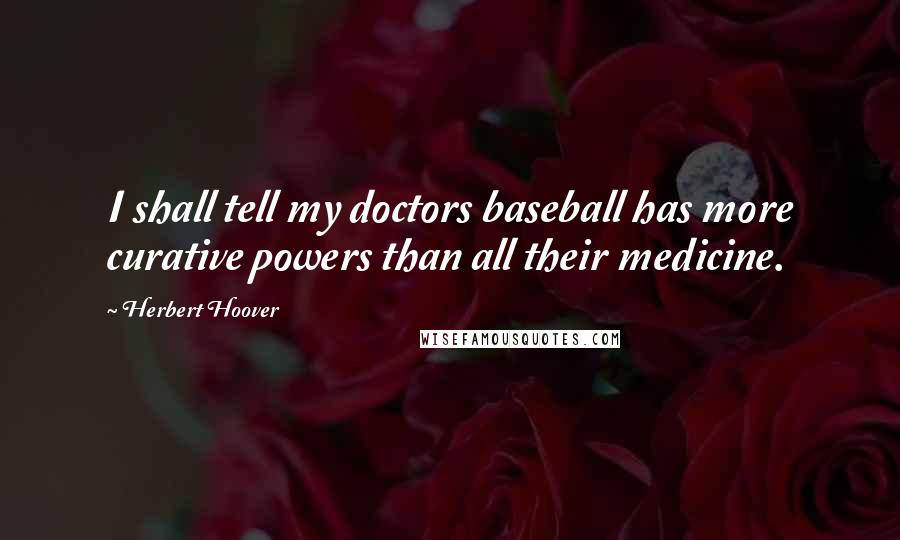 Herbert Hoover Quotes: I shall tell my doctors baseball has more curative powers than all their medicine.