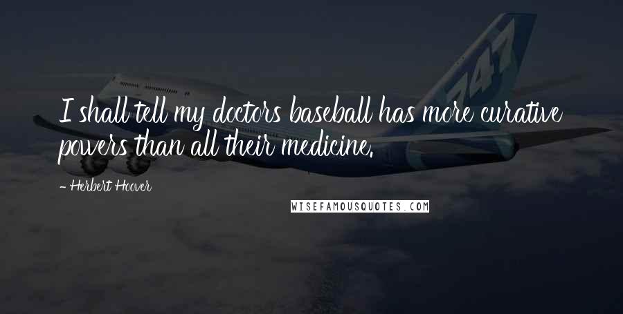 Herbert Hoover Quotes: I shall tell my doctors baseball has more curative powers than all their medicine.