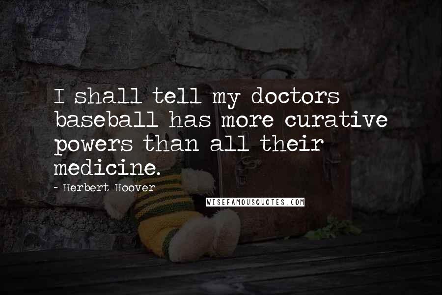 Herbert Hoover Quotes: I shall tell my doctors baseball has more curative powers than all their medicine.