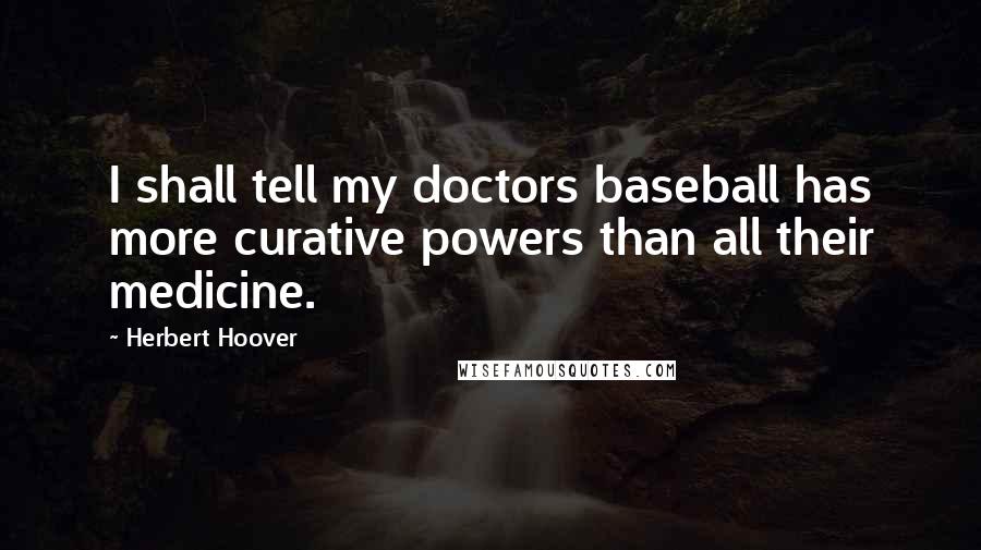 Herbert Hoover Quotes: I shall tell my doctors baseball has more curative powers than all their medicine.