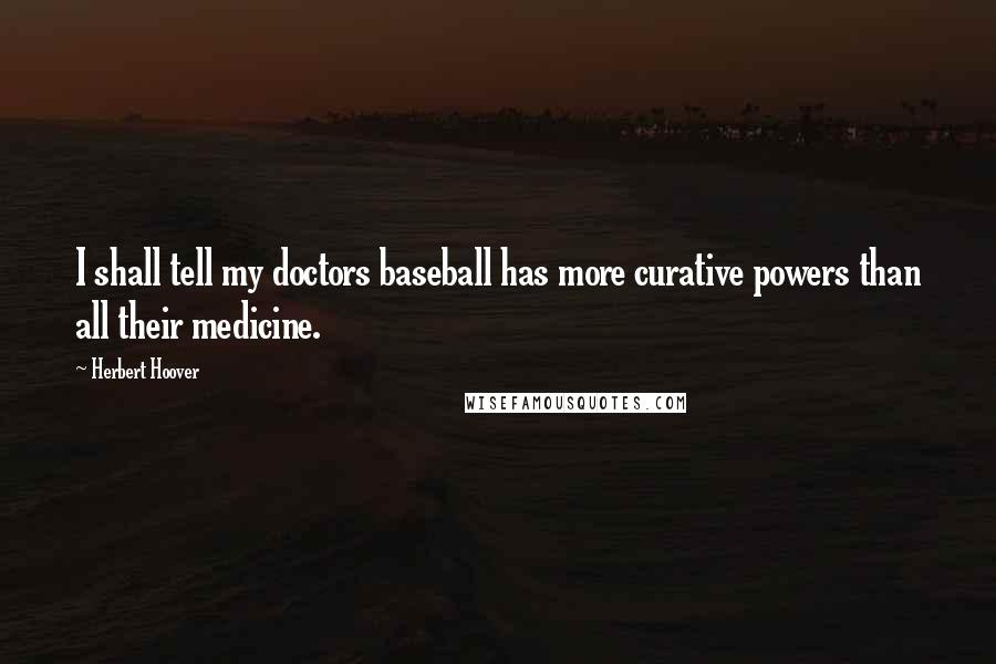 Herbert Hoover Quotes: I shall tell my doctors baseball has more curative powers than all their medicine.
