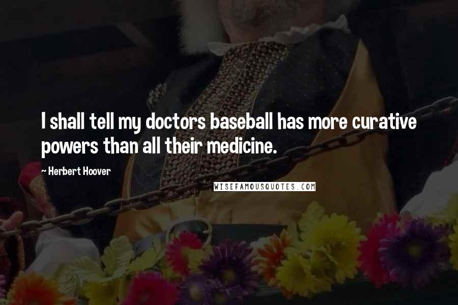 Herbert Hoover Quotes: I shall tell my doctors baseball has more curative powers than all their medicine.