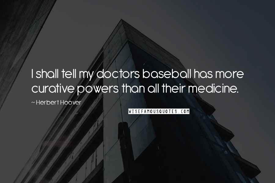 Herbert Hoover Quotes: I shall tell my doctors baseball has more curative powers than all their medicine.