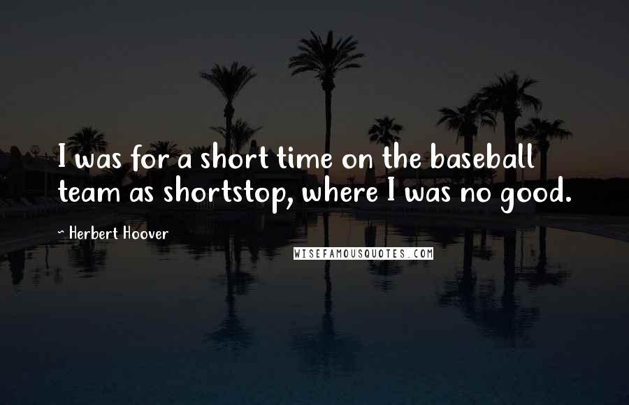 Herbert Hoover Quotes: I was for a short time on the baseball team as shortstop, where I was no good.