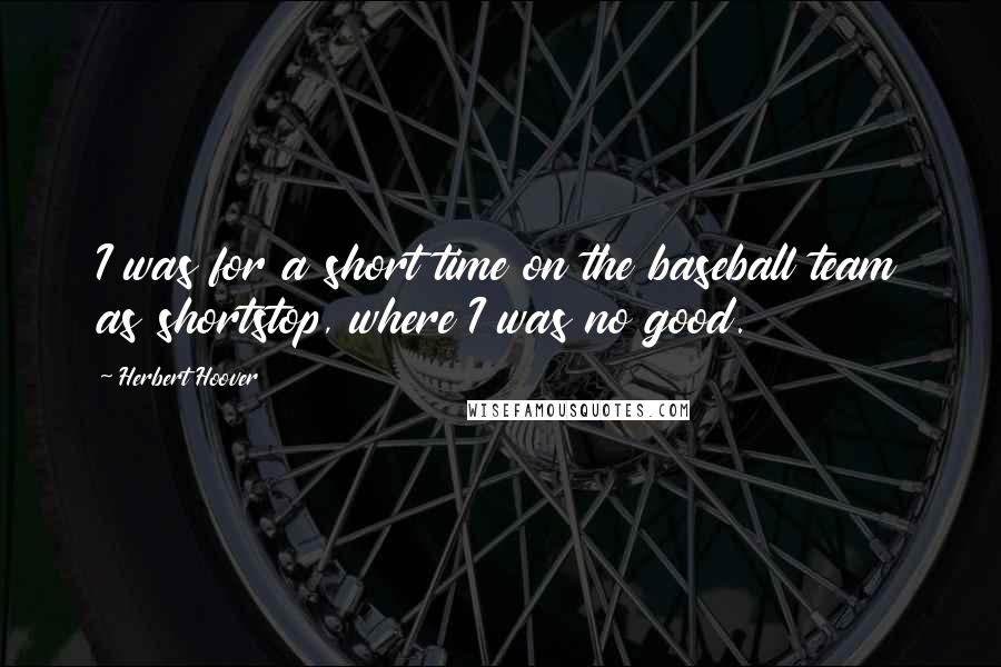 Herbert Hoover Quotes: I was for a short time on the baseball team as shortstop, where I was no good.