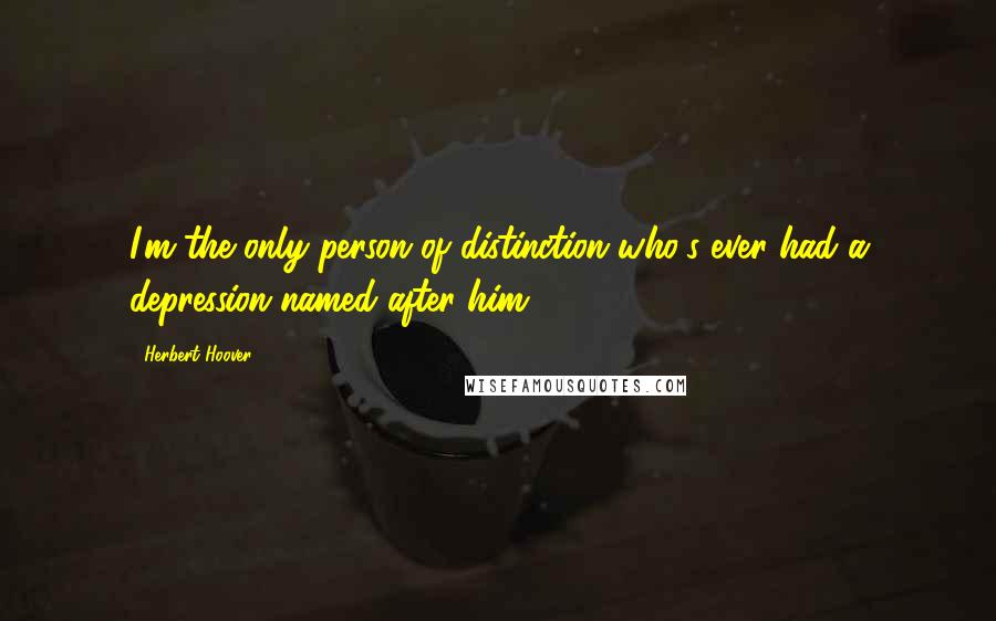 Herbert Hoover Quotes: I'm the only person of distinction who's ever had a depression named after him.