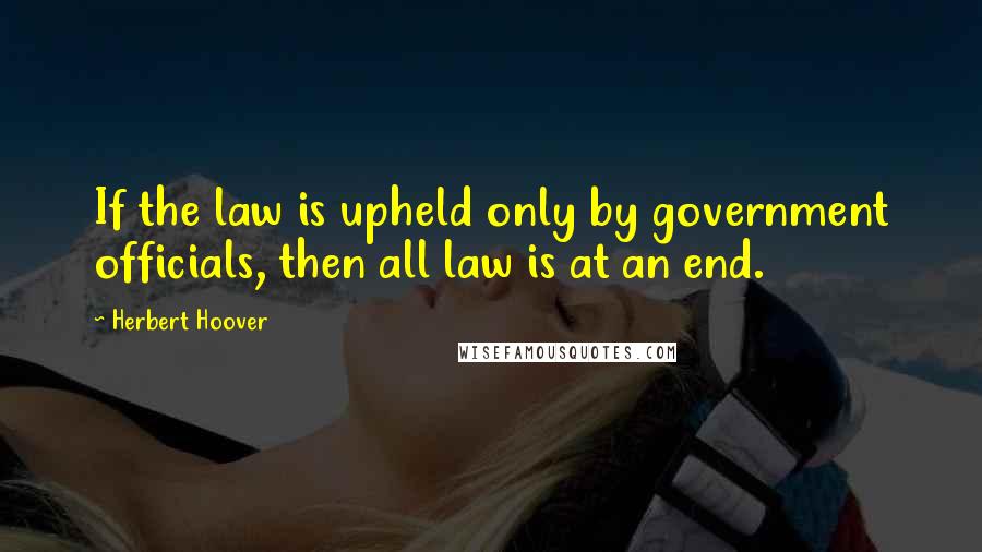 Herbert Hoover Quotes: If the law is upheld only by government officials, then all law is at an end.