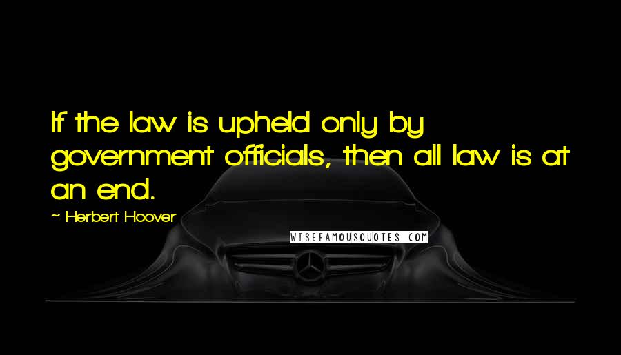 Herbert Hoover Quotes: If the law is upheld only by government officials, then all law is at an end.