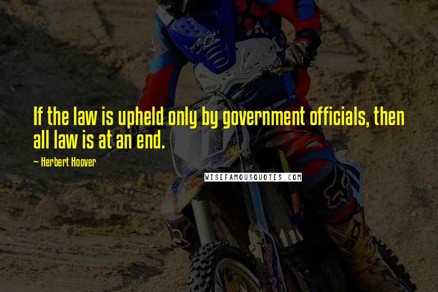 Herbert Hoover Quotes: If the law is upheld only by government officials, then all law is at an end.